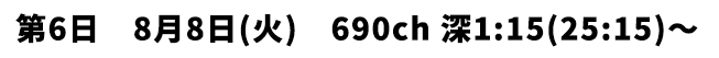 第6日 8月8日(火) 690ch 深1:15(25:15)〜